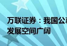 万联证券：我国公募REITs发展正当时，潜在发展空间广阔