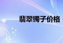 翡翠镯子价格（翡翠镯子多少钱）