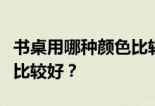 书桌用哪种颜色比较好？请问书桌用什么颜色比较好？
