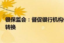 银保监会：督促银行机构做好延期还本付息政策到期的接续转换