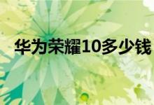 华为荣耀10多少钱？华为荣耀10价格曝光