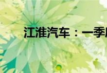 江淮汽车：一季度预亏3.07亿元左右