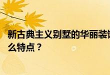 新古典主义别墅的华丽装饰 新古典主义别墅怎么装修？有什么特点？