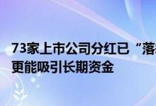 73家上市公司分红已“落袋为安”，投资机构坦言稳健分红更能吸引长期资金