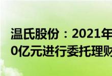 温氏股份：2021年净亏损134亿元，拟不超70亿元进行委托理财