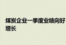 煤炭企业一季度业绩向好，业内人士称煤炭行业需求料保持增长
