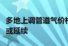 多地上调管道气价格，进口成本高企气价强势或延续