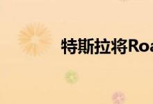 特斯拉将Roadster推向2022