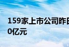 159家上市公司昨日披露年报，49家营收超50亿元