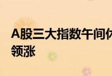 A股三大指数午间休盘集体下跌，新冠特效药领涨