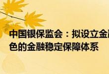中国银保监会：拟设立金融稳定保障基金，健全具有中国特色的金融稳定保障体系