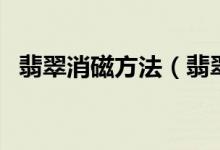 翡翠消磁方法（翡翠如何消磁、怎么消磁）