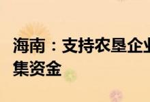 海南：支持农垦企业通过境内外上市等方式筹集资金
