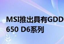 MSI推出具有GDDR6内存的GeForce GTX 1650 D6系列
