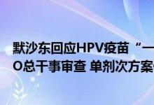 默沙东回应HPV疫苗“一针顶三针” ：SAGE建议有待WHO总干事审查 单剂次方案仍存巨大数据缺口