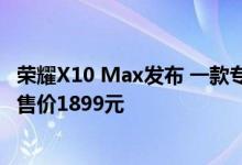 荣耀X10 Max发布 一款专为大屏手机用户打造的5G手机 起售价1899元