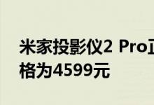 米家投影仪2 Pro正式发布 并已开启预售 价格为4599元