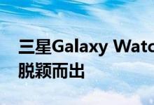 三星Galaxy Watch3在发布前的动手视频中脱颖而出
