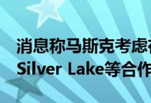 消息称马斯克考虑在Twitter收购计划中引入Silver Lake等合作伙伴