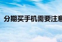 分期买手机需要注意什么 如何分期买手机？