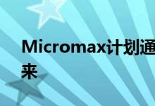 Micromax计划通过三款新智能手机卷土重来