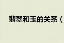 翡翠和玉的关系（翡翠和玉有什么关系）