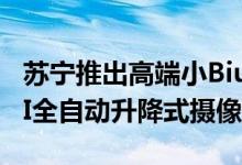 苏宁推出高端小Biu智慧屏Pro 配备1080P AI全自动升降式摄像头