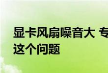 显卡风扇噪音大 专家说有两个方法可以解决这个问题