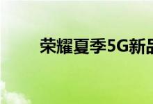 荣耀夏季5G新品发布会在线上举行