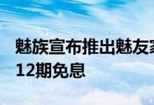 魅族宣布推出魅友家10周年庆礼 17系列全息12期免息