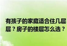 有孩子的家庭适合住几层？有孩子的家庭如何选择合适的楼层？房子的楼层怎么选？