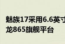 魅族17采用6.6英寸FHD+显示屏 搭载高通骁龙865旗舰平台