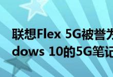 联想Flex 5G被誉为是世界上第一台运行Windows 10的5G笔记本电脑