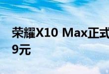荣耀X10 Max正式首销 6GB+128GB版2099元