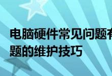 电脑硬件常见问题有哪些？计算机硬件常见问题的维护技巧