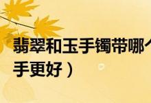 翡翠和玉手镯带哪个手（翡翠和玉手镯带哪个手更好）