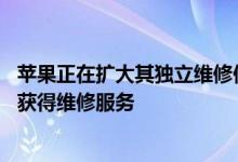 苹果正在扩大其独立维修供应商计划 为客户提供更多选择来获得维修服务