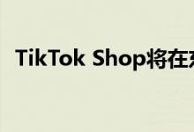 TikTok Shop将在东南亚4国开展跨境业务