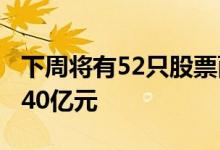 下周将有52只股票面临解禁，4股解禁市值超40亿元