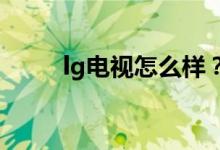 lg电视怎么样？lg电视的型号推荐