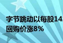 字节跳动以每股142美元回购期权，较上一轮回购价涨8%