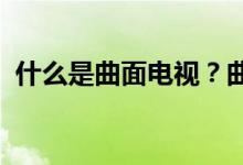 什么是曲面电视？曲面电视的五大利弊分析