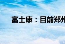 富士康：目前郑州航空港厂区营运正常