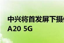 中兴将首发屏下摄像头技术 首发机型为中兴A20 5G