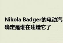 Nikola Badger的电动汽车皮卡预订现已开放——现在可以确定是谁在建造它了