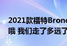 2021款福特Bronco以及最初的第一代产品 哦 我们走了多远了？