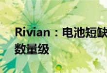 Rivian：电池短缺程度将高出“缺芯”一个数量级