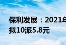 保利发展：2021年净利润同比下降5.39%，拟10派5.8元