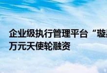 企业级执行管理平台“璇星科技”获红杉中国种子基金数千万元天使轮融资