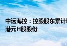 中远海控：控股股东累计增持10.74亿元A股股份和10.04亿港元H股股份